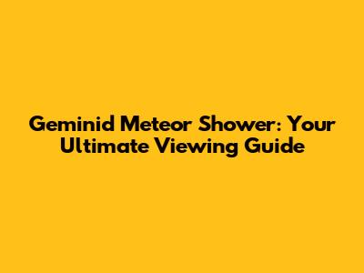 Geminid Meteor Shower: Your Ultimate Viewing Guide