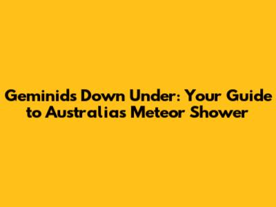 Geminids Down Under: Your Guide to Australia's Meteor Shower