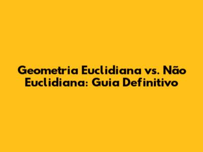 Geometria Euclidiana vs. Não Euclidiana: Guia Definitivo