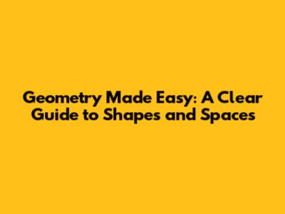 Geometry Made Easy: A Clear Guide to Shapes and Spaces