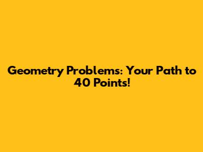 Geometry Problems: Your Path to 40 Points!