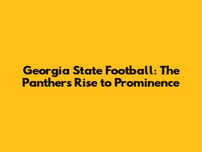 Georgia State Football: The Panthers' Rise to Prominence