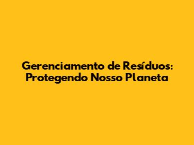 Gerenciamento de Resíduos: Protegendo Nosso Planeta