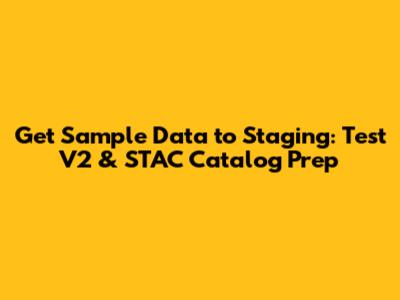 Get Sample Data to Staging: Test V2 & STAC Catalog Prep