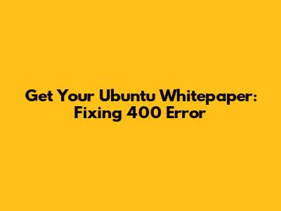 Get Your Ubuntu Whitepaper: Fixing 400 Error