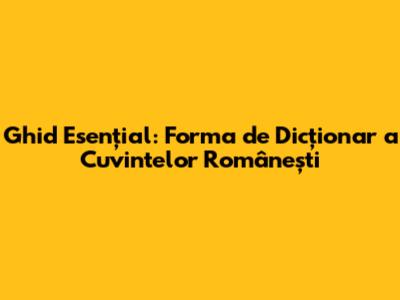 Ghid Esențial: Forma de Dicționar a Cuvintelor Românești