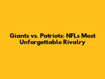Giants vs. Patriots: NFL's Most Unforgettable Rivalry