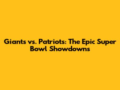 Giants vs. Patriots: The Epic Super Bowl Showdowns