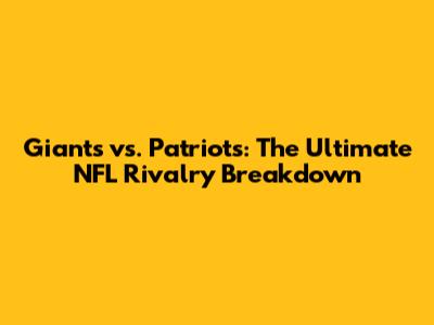 Giants vs. Patriots: The Ultimate NFL Rivalry Breakdown