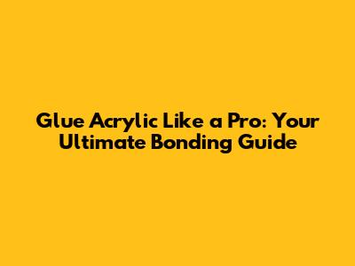 Glue Acrylic Like a Pro: Your Ultimate Bonding Guide