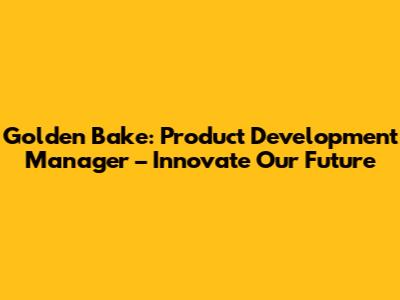Golden Bake: Product Development Manager – Innovate Our Future