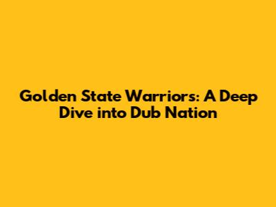 Golden State Warriors: A Deep Dive into Dub Nation