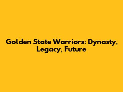 Golden State Warriors: Dynasty, Legacy, Future