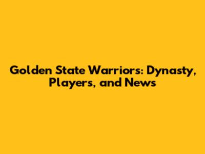 Golden State Warriors: Dynasty, Players, and News