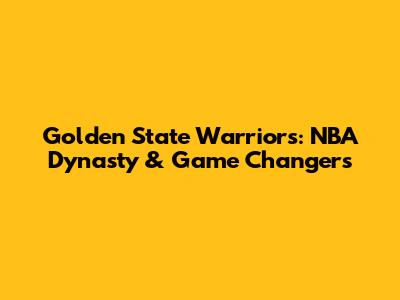 Golden State Warriors: NBA Dynasty & Game Changers