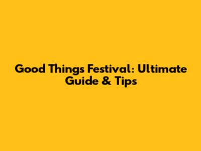 Good Things Festival: Ultimate Guide & Tips