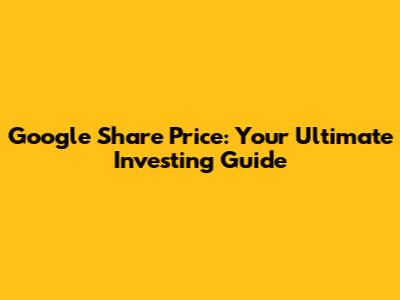 Google Share Price: Your Ultimate Investing Guide