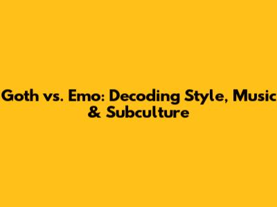 Goth vs. Emo: Decoding Style, Music & Subculture