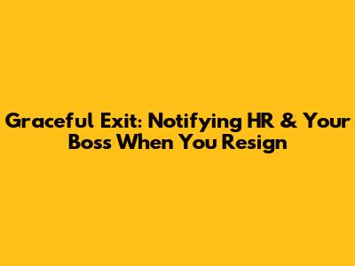 Graceful Exit: Notifying HR & Your Boss When You Resign