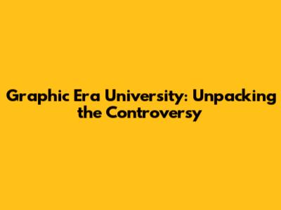 Graphic Era University: Unpacking the Controversy
