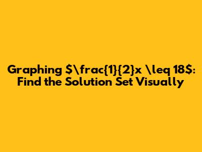 Graphing $\frac{1}{2}x \leq 18$: Find the Solution Set Visually