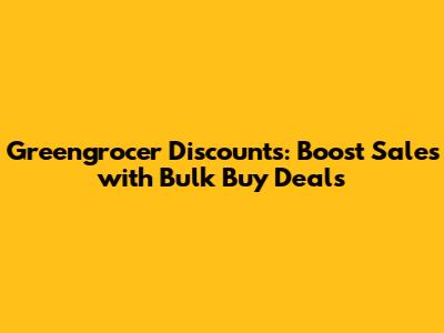 Greengrocer Discounts: Boost Sales with Bulk Buy Deals