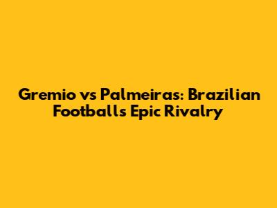 Gremio vs Palmeiras: Brazilian Football's Epic Rivalry
