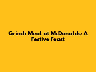 Grinch Meal at McDonald's: A Festive Feast