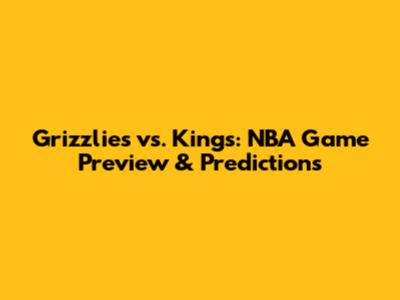 Grizzlies vs. Kings: NBA Game Preview & Predictions