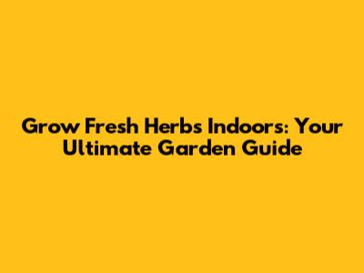 Grow Fresh Herbs Indoors: Your Ultimate Garden Guide