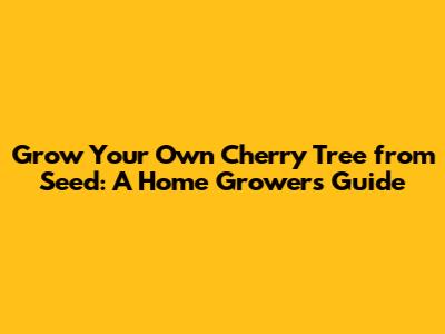 Grow Your Own Cherry Tree from Seed: A Home Grower's Guide