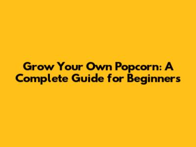 Grow Your Own Popcorn: A Complete Guide for Beginners