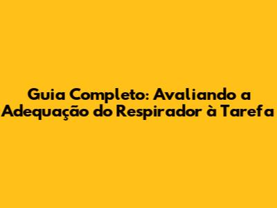 Guia Completo: Avaliando a Adequação do Respirador à Tarefa