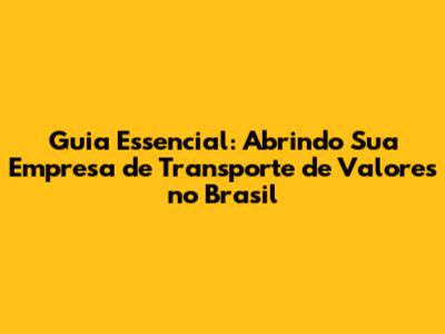 Guia Essencial: Abrindo Sua Empresa de Transporte de Valores no Brasil