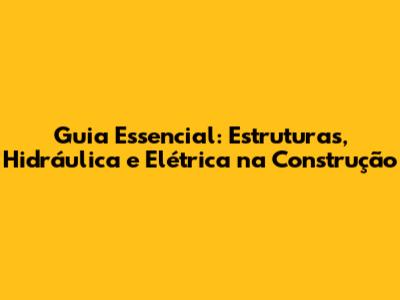 Guia Essencial: Estruturas, Hidráulica e Elétrica na Construção