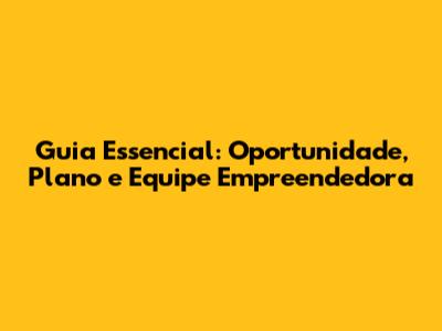 Guia Essencial: Oportunidade, Plano e Equipe Empreendedora