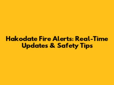 Hakodate Fire Alerts: Real-Time Updates & Safety Tips