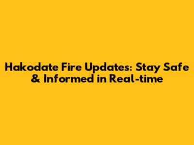 Hakodate Fire Updates: Stay Safe & Informed in Real-time