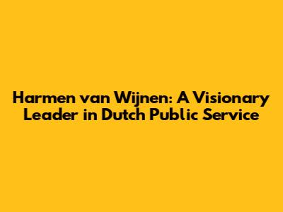 Harmen van Wijnen: A Visionary Leader in Dutch Public Service