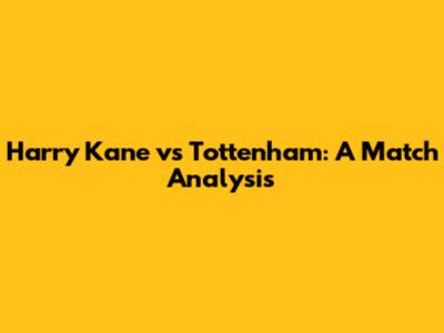 Harry Kane vs Tottenham: A Match Analysis