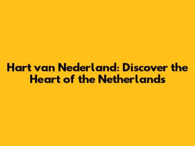 Hart van Nederland: Discover the Heart of the Netherlands