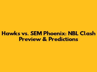 Hawks vs. SEM Phoenix: NBL Clash Preview & Predictions