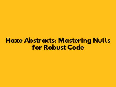 Haxe Abstracts: Mastering Nulls for Robust Code