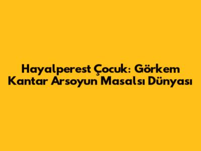 Hayalperest Çocuk: Görkem Kantar Arsoy'un Masalsı Dünyası