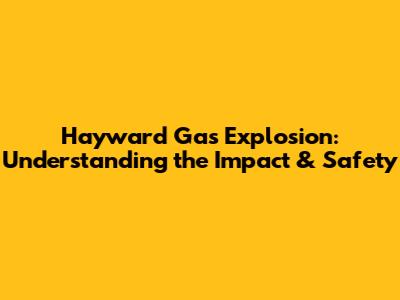 Hayward Gas Explosion: Understanding the Impact & Safety