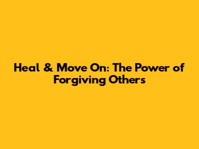 Heal & Move On: The Power of Forgiving Others
