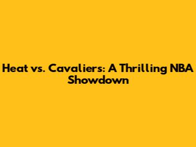 Heat vs. Cavaliers: A Thrilling NBA Showdown
