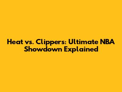 Heat vs. Clippers: Ultimate NBA Showdown Explained