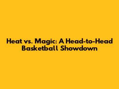 Heat vs. Magic: A Head-to-Head Basketball Showdown