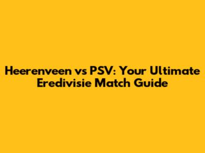 Heerenveen vs PSV: Your Ultimate Eredivisie Match Guide
